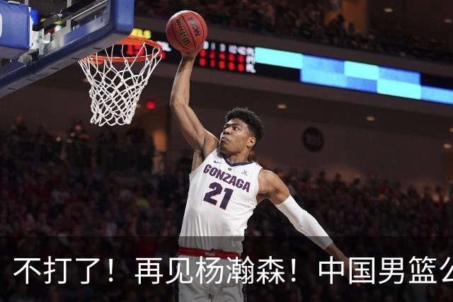 不打了！再见杨瀚森！中国男篮公布十二人名单
